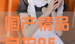 开放90后00后国产精品,90后00后国产精品闪耀时代风采